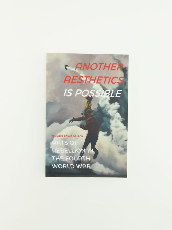 Another Aesthetics Is Possible: Arts of Rebellion in the Fourth World War by Jennifer Ponce de León