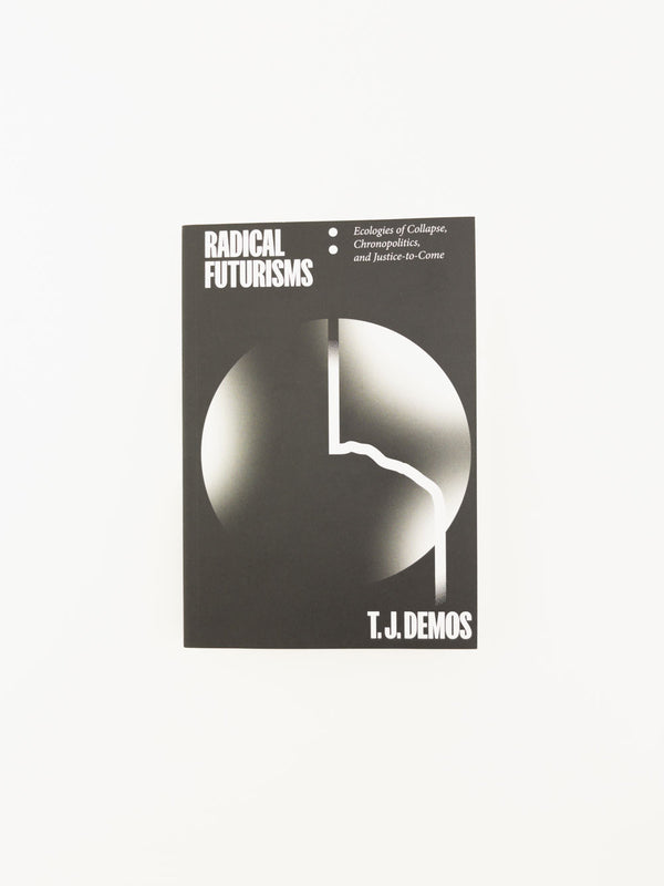 Radical Futurisms: Ecologies of Collapse, Chronopolitics, and Justice-to-Come by T. J. Demos