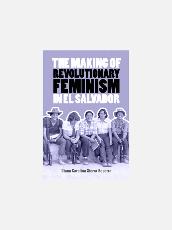 The Making of Revolutionary Feminism in El Salvador by Diana Carolina Sierra Becerra