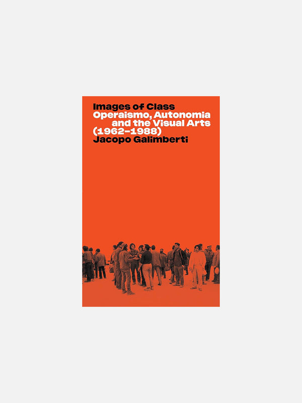 Images of Class: Operaismo, Autonomia and the Visual Arts (1962-1988) by Jacopo Galimberti