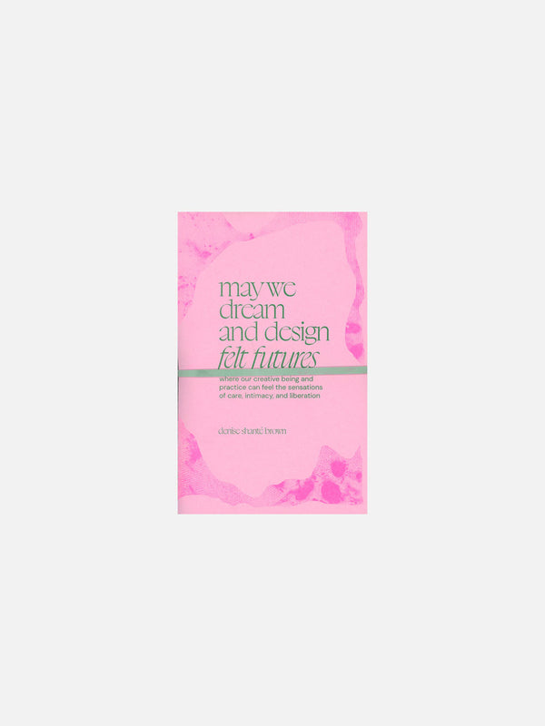 may we dream and design felt futures: where our creative being and practice can feel the sensations of care, intimacy, and liberation